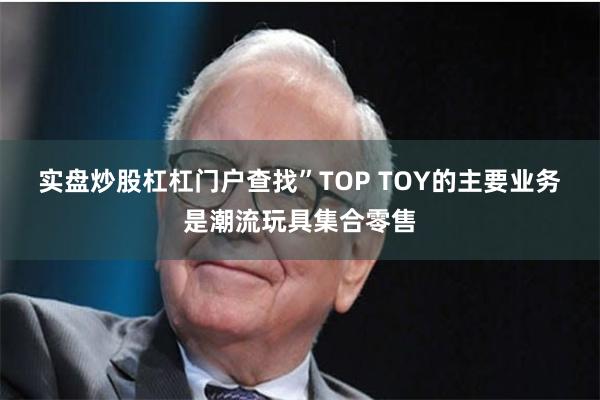 实盘炒股杠杠门户查找” TOP TOY的主要业务是潮流玩具