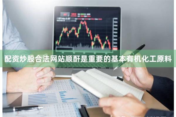 配资炒股合法网站顺酐是重要的基本有机化工原料