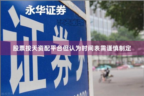 股票按天资配平台但认为时间表需谨慎制定