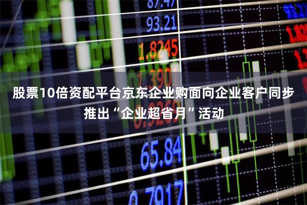 股票10倍资配平台京东企业购面向企业客户同步推出“企业超省月”活动
