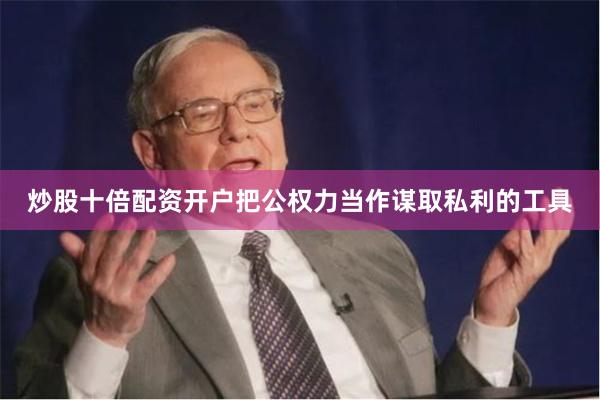 炒股十倍配资开户把公权力当作谋取私利的工具